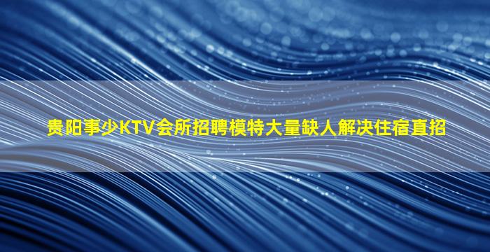 贵阳事少KTV会所招聘模特大量缺人解决住宿直招